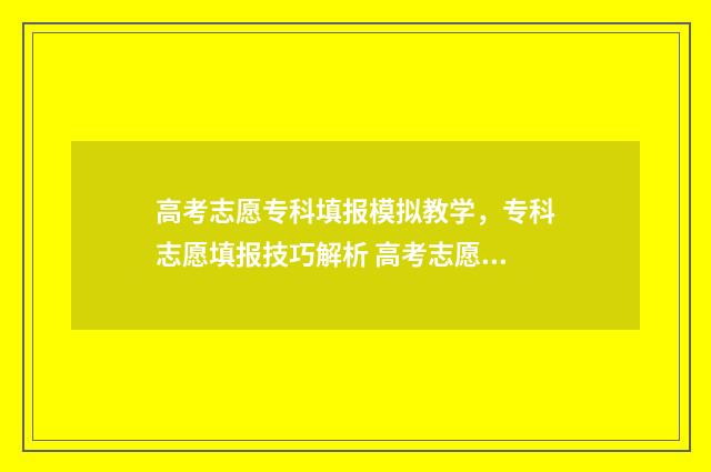 高考志愿专科填报模拟教学，专科志愿填报技巧解析 高考志愿专科填报志愿进了本科志愿学历算专科还是本科
