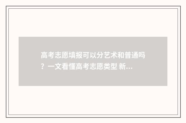 高考志愿填报可以分艺术和普通吗？一文看懂高考志愿类型 新高考怎么填报志愿