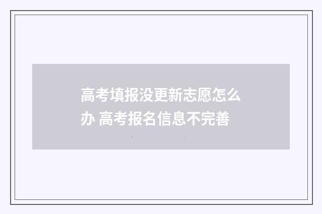 高考填报没更新志愿怎么办 高考报名信息不完善