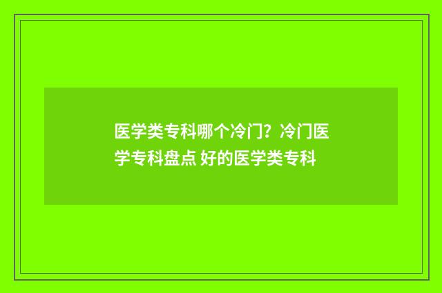 医学类专科哪个冷门？冷门医学专科盘点 好的医学类专科