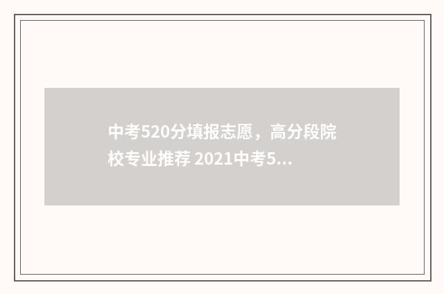 中考520分填报志愿，高分段院校专业推荐 2021中考520分是什么水平