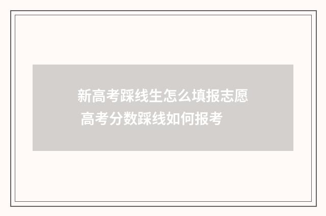 新高考踩线生怎么填报志愿 高考分数踩线如何报考
