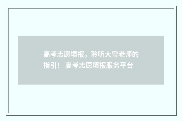 高考志愿填报，聆听大雪老师的指引！ 高考志愿填报服务平台