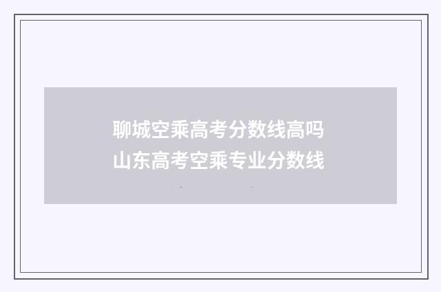 聊城空乘高考分数线高吗 山东高考空乘专业分数线