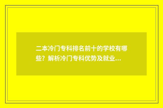 二本冷门专科排名前十的学校有哪些？解析冷门专科优势及就业前景 二本冷门专科排名前十