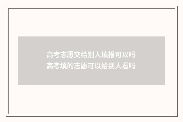 高考志愿交给别人填报可以吗 高考填的志愿可以给别人看吗