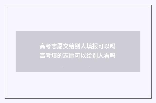 高考志愿交给别人填报可以吗 高考填的志愿可以给别人看吗