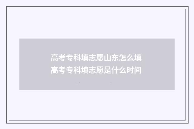 高考专科填志愿山东怎么填 高考专科填志愿是什么时间