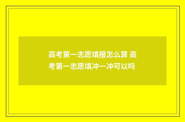 高考第一志愿填报怎么算 高考第一志愿填冲一冲可以吗