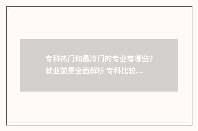 专科热门和最冷门的专业有哪些？就业前景全面解析 专科比较热门的专业