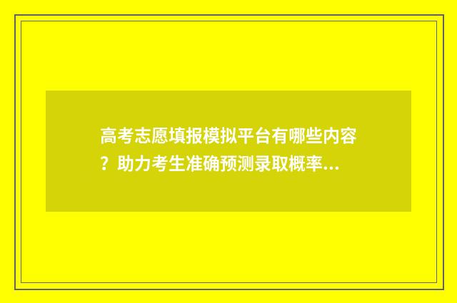高考志愿填报模拟平台有哪些内容？助力考生准确预测录取概率 高考志愿填报模拟视频