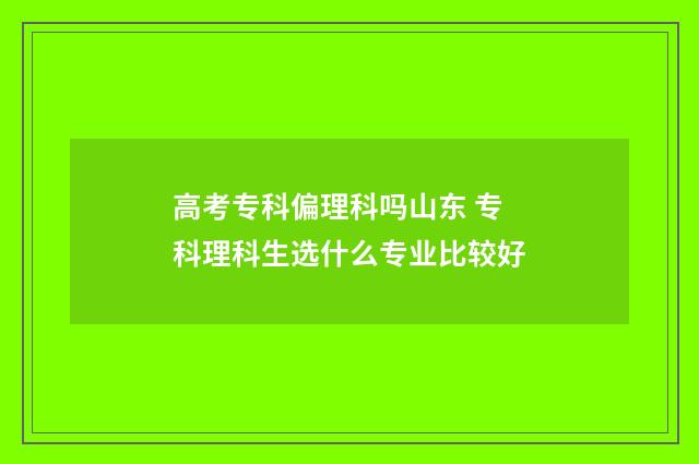 高考专科偏理科吗山东 专科理科生选什么专业比较好
