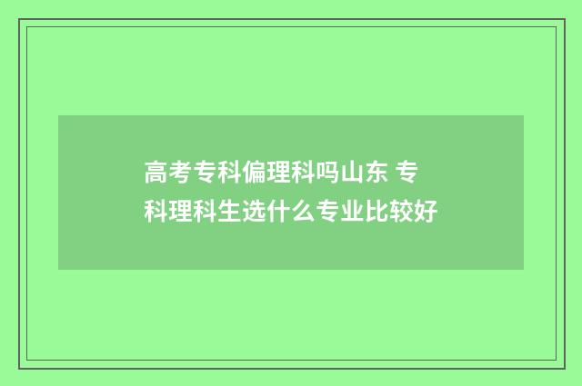 高考专科偏理科吗山东 专科理科生选什么专业比较好