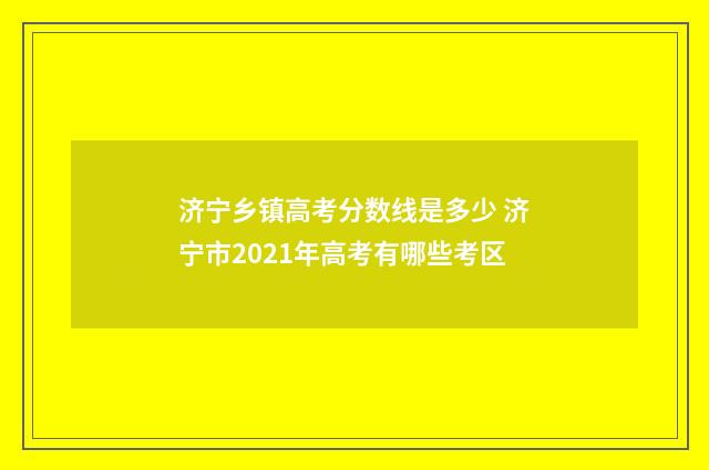 济宁乡镇高考分数线是多少 济宁市2021年高考有哪些考区