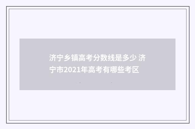 济宁乡镇高考分数线是多少 济宁市2021年高考有哪些考区