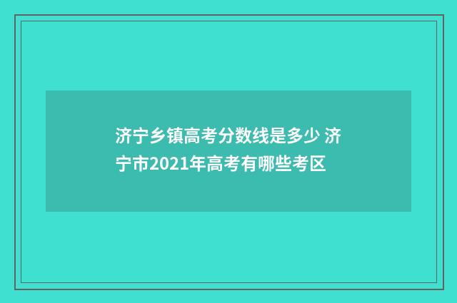 济宁乡镇高考分数线是多少 济宁市2021年高考有哪些考区