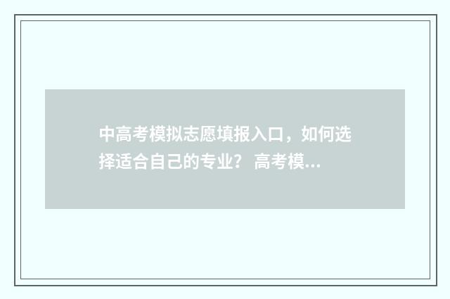 中高考模拟志愿填报入口，如何选择适合自己的专业？ 高考模拟志愿不填会有什么影响
