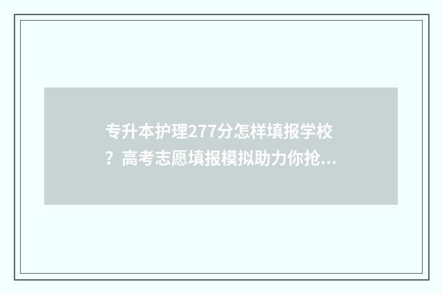 专升本护理277分怎样填报学校？高考志愿填报模拟助力你抢占名校先机！ 专升本护理考试分数