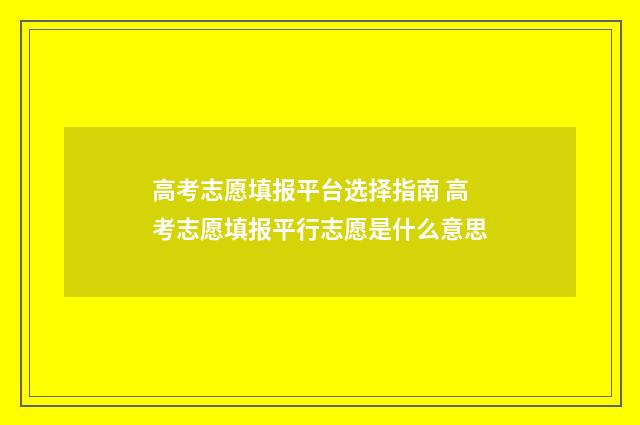 高考志愿填报平台选择指南 高考志愿填报平行志愿是什么意思