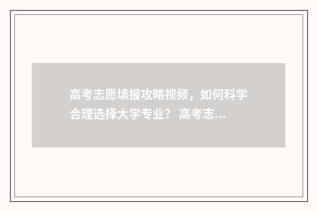 高考志愿填报攻略视频，如何科学合理选择大学专业？ 高考志愿填报攻略湖南