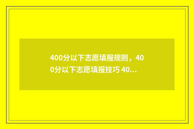 400分以下志愿填报规则，400分以下志愿填报技巧 400分以下可以录取的大学