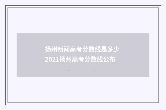 扬州新闻高考分数线是多少 2021扬州高考分数线公布