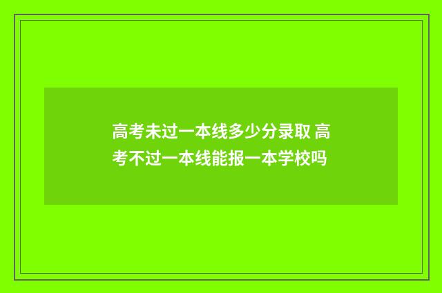 高考未过一本线多少分录取 高考不过一本线能报一本学校吗