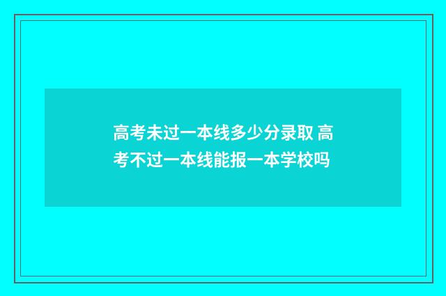 高考未过一本线多少分录取 高考不过一本线能报一本学校吗