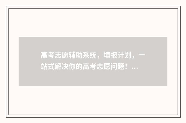 高考志愿辅助系统，填报计划，一站式解决你的高考志愿问题！ 高考志愿辅助系统