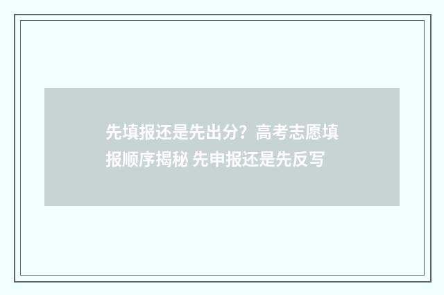 先填报还是先出分？高考志愿填报顺序揭秘 先申报还是先反写