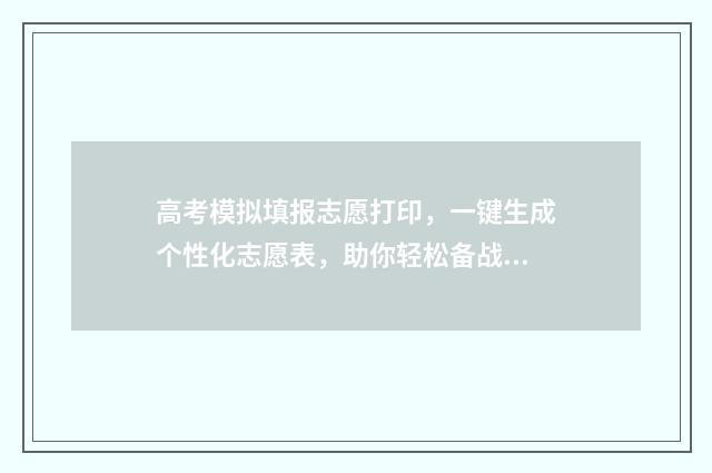 高考模拟填报志愿打印，一键生成个性化志愿表，助你轻松备战！ 高考模拟填报志愿可以随便填吗