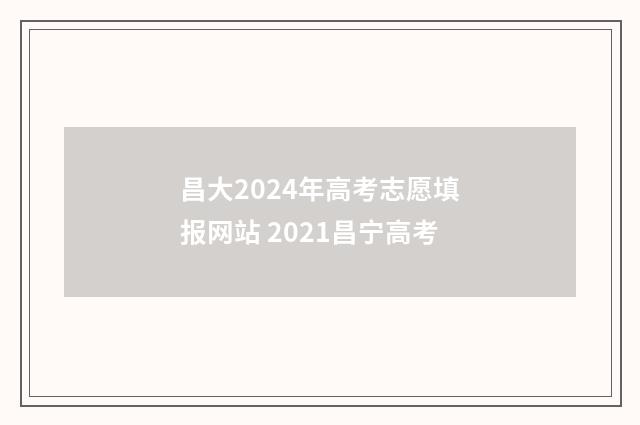 昌大2024年高考志愿填报网站 2021昌宁高考