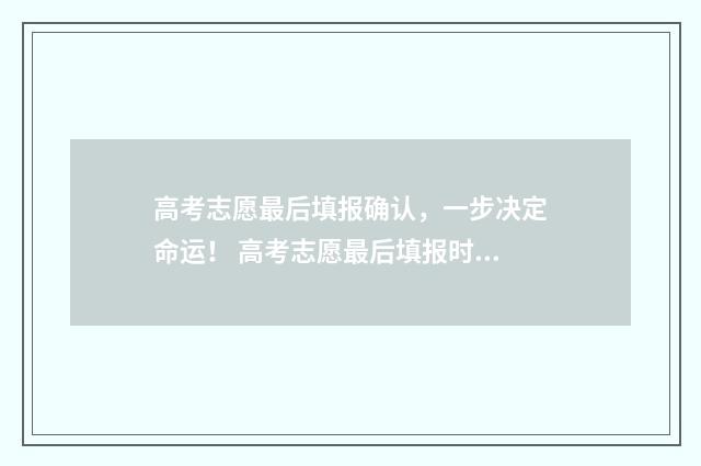 高考志愿最后填报确认，一步决定命运！ 高考志愿最后填报时间几点钟