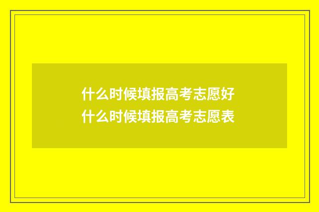 什么时候填报高考志愿好 什么时候填报高考志愿表