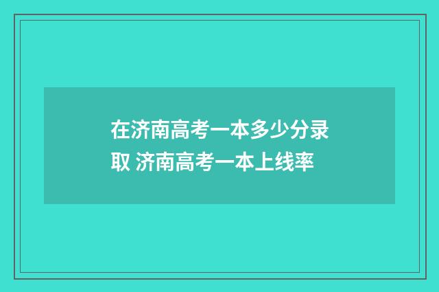 在济南高考一本多少分录取 济南高考一本上线率
