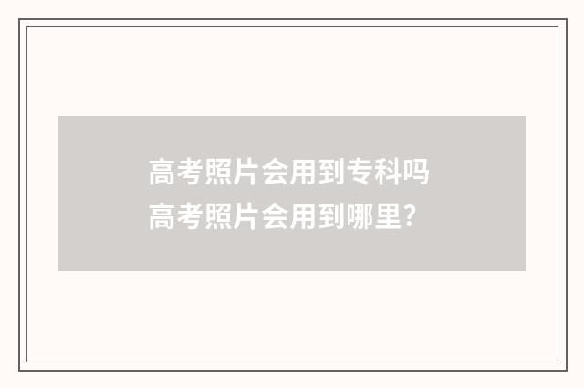高考照片会用到专科吗 高考照片会用到哪里?
