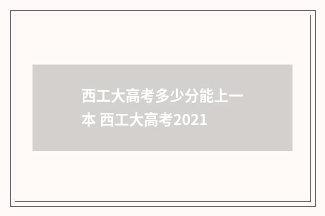 西工大高考多少分能上一本 西工大高考2021