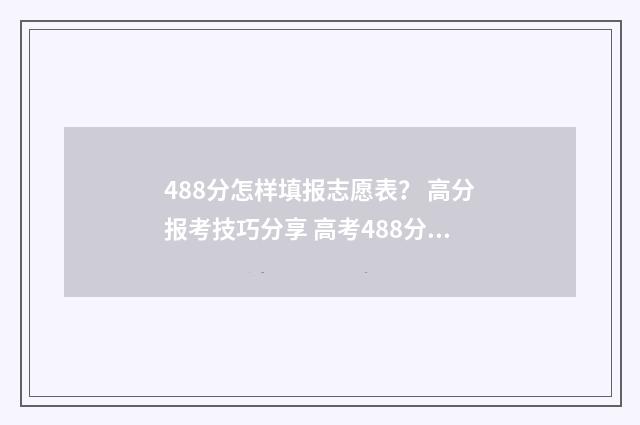 488分怎样填报志愿表？ 高分报考技巧分享 高考488分可以读什么学校