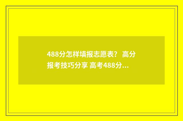 488分怎样填报志愿表？ 高分报考技巧分享 高考488分可以读什么学校