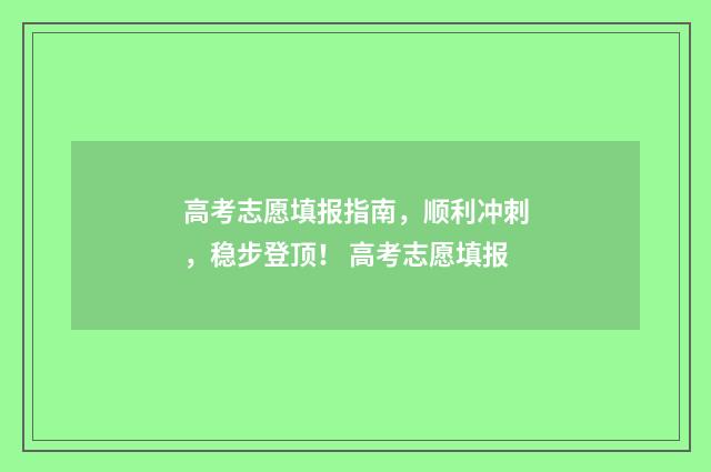 高考志愿填报指南，顺利冲刺，稳步登顶！ 高考志愿填报