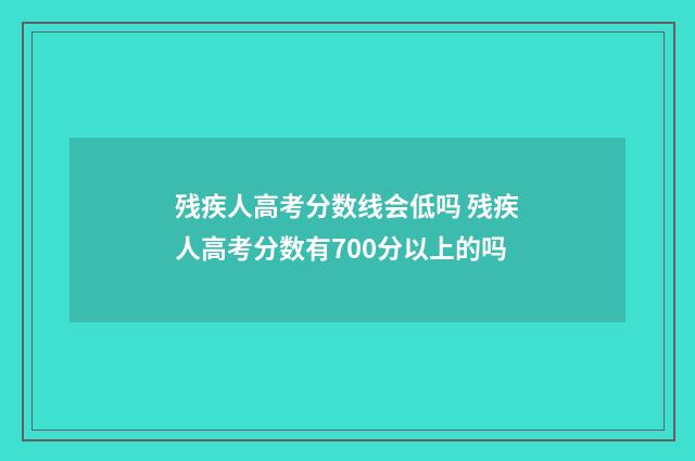 残疾人高考分数线会低吗 残疾人高考分数有700分以上的吗