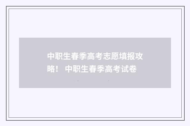 中职生春季高考志愿填报攻略！ 中职生春季高考试卷