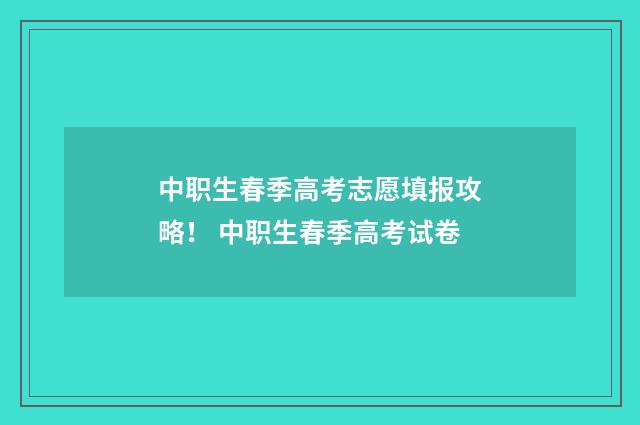 中职生春季高考志愿填报攻略！ 中职生春季高考试卷