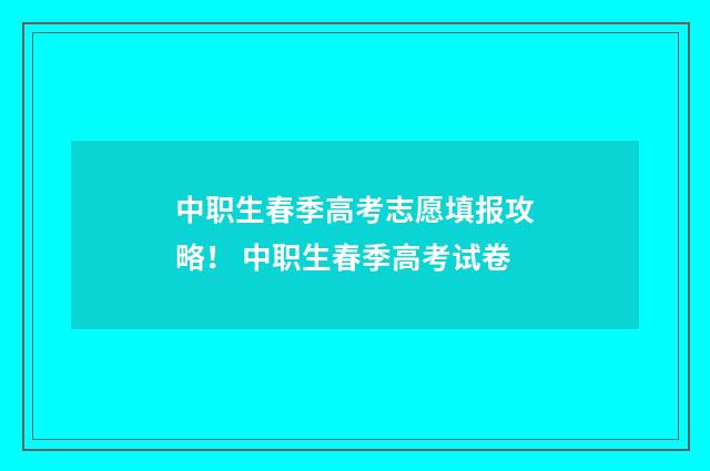 中职生春季高考志愿填报攻略！ 中职生春季高考试卷