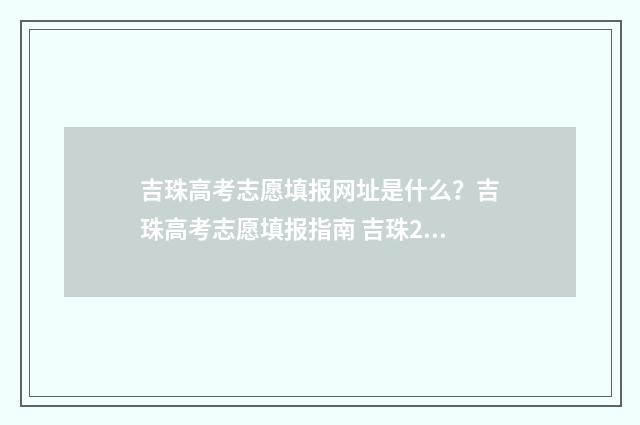吉珠高考志愿填报网址是什么？吉珠高考志愿填报指南 吉珠2021招生简章
