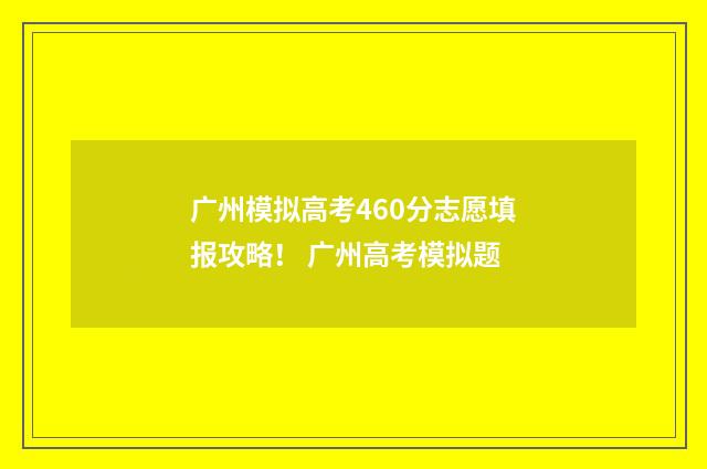 广州模拟高考460分志愿填报攻略！ 广州高考模拟题