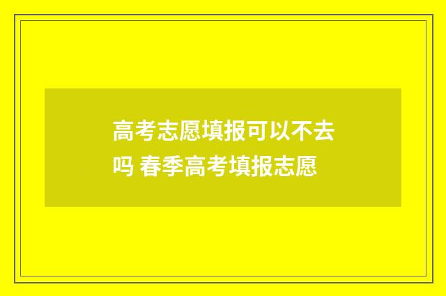 高考志愿填报可以不去吗 春季高考填报志愿