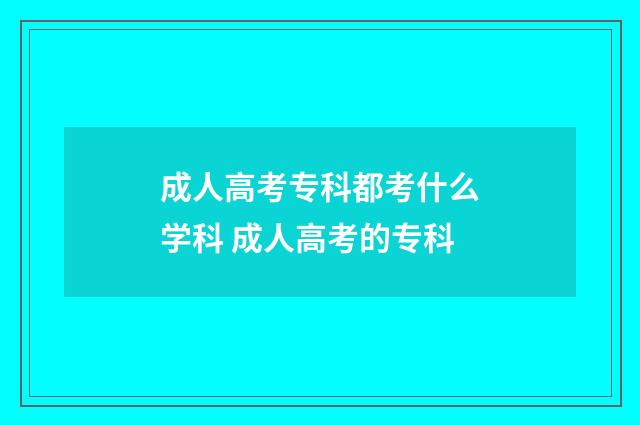 成人高考专科都考什么学科 成人高考的专科