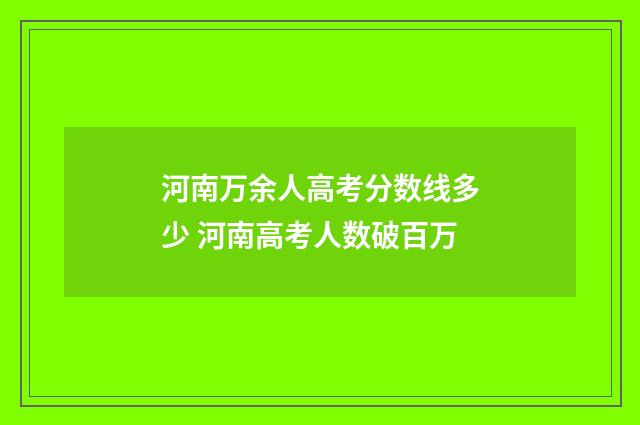 河南万余人高考分数线多少 河南高考人数破百万