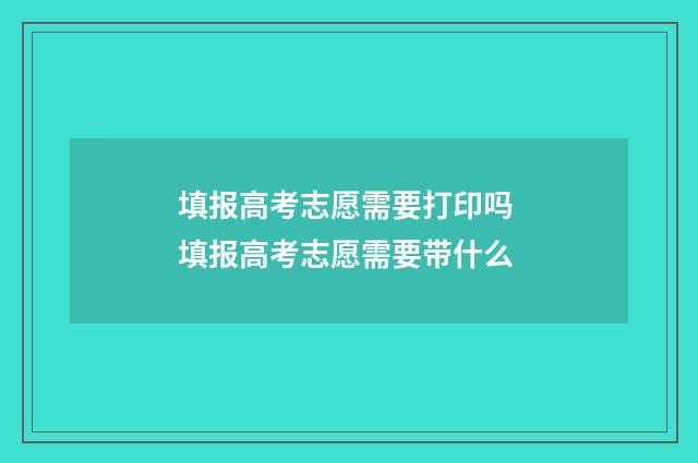 填报高考志愿需要打印吗 填报高考志愿需要带什么